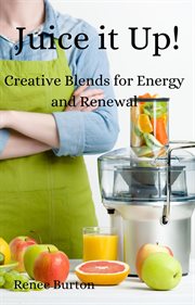 Juice it up! Creative Blends for Energy and Renewal cover image