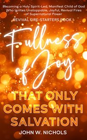 Fullness of Joy That Only Comes With Salvation : Becoming a Holy Spirit-Led, Manifest Child of God, Who Ignites Unstoppable, Joyful, Revival Fires of. Revival Fire-Starters cover image