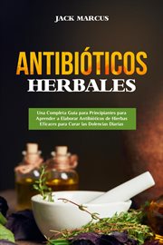 Antibióticos Herbales : Una Completa Guía para Principiantes para Aprender a Elaborar Antibióticos de Hierbas Eficaces para. Antibióticos Herbales cover image