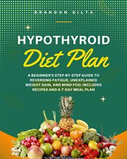Hypothyroid Diet Plan : A Beginner's Step-by-Step Guide to Reversing Fatigue, Unexplained Weight Gain. Includes Recipes and a 7-Day Meal Plan cover image