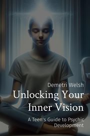 Unlocking Your Inner Vision : A Teen's Guide to Psychic Development cover image