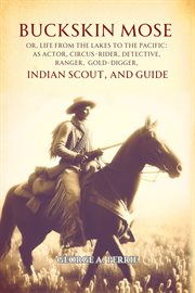 Buckskin Mose, or, Life From the Lakes to the Pacific : As Actor, Circus-rider, Detective, Ranger, Gold-digger, Indian Scout, and Guide cover image
