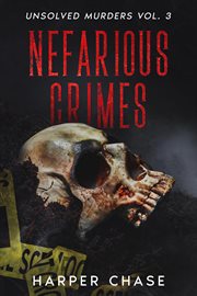 Nefarious Crimes Unsolved Murders Volume 3 : True Crime Mysteries That Have Never Been Solved. Nefarious Crimes cover image