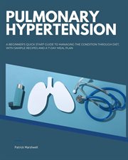 Pulmonary Hypertension : A Beginner's Quick Start Guide to Managing the Condition Through Diet, With Sample Recipes and a 7- cover image