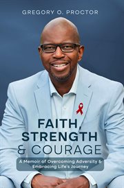 Faith, Strength, and Courage : A Memoir of Overcoming Adversity & Embracing Life's Journey cover image
