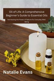 Oil of Life : Harnessing the Power of Nature for Everydey Well-Being. Oil of Life: A Comprehensive Beginner's Guide to Essential Oils cover image
