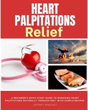 Heart Palpitations Relief : A Beginner's Quick Start Guide to Managing Heart Palpitations Naturally Through Diet, with Sample Re cover image