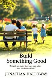 Build Something Good : Simple Steps To Forgive Stay Wise And Be Remembered cover image
