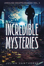 Incredible Mysteries Unsolved Disappearances Volume 3 : True Crime Stories of Missing Persons Who Vanished Without a Trace. Incredible Mysteries cover image