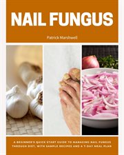 Nail Fungus : A Beginner's Quick Start Guide to Managing Nail Fungus Through Diet, With Sample Recipes and a 7-Day cover image
