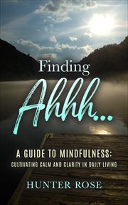 Finding Ahhh... A Guide to Mindfulness : Cultivating Calm and Clarity in Daily Living cover image
