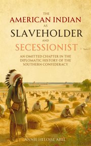 The American Indian as Slaveholder and Secessionist : An Omitted Chapter in the Diplomatic History of the Southern Confederacy cover image
