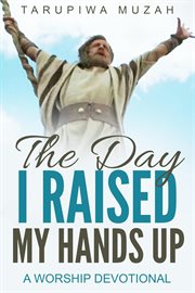 The Day I Raised My Hands : Up a Worship Devotional cover image