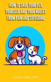How to Save Your Pet, Yourself, and Your Wallet From Pain and Suffering cover image
