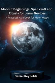 Moonlit Beginnings : A Practical Handbook for Moon Magic. Moonlit Beginning: Spell Craft and Rituals for Lunar Novices cover image