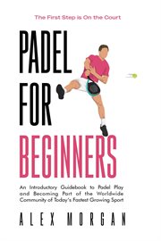 Padel for Beginners, the First Step Is on the Court, an Introductory Guidebook to Padel Play and Bec cover image