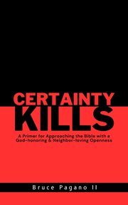 Certainty Kills : A Primer for Approaching the Bible with a God-honoring & Neighbor-loving Openness cover image