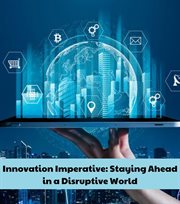 Innovation Imperative : Staying Ahead in a Disruptive World cover image