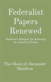 Federalist Papers Renewed : Hamilton's Blueprint for Restoring the American Dream cover image