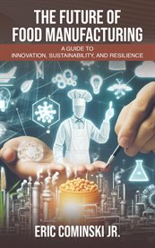 The Future of Food Manufacturing : A Guide to Innovation, Sustainability, and Resilience cover image