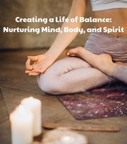 Creating a Life of Balance : Nurturing Mind, Body, and Spirit cover image