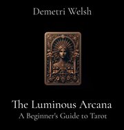 The Luminous Arcana : A Beginner's Guide to Tarot cover image
