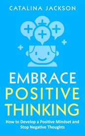 Embrace Positive Thinking : How to Develop a Positive Mindset and Stop Negative Thoughts cover image