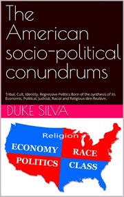 The American Socio-Political Conundrums : Tribal, Cult, Identity, Regressive Politics Born of the synthesis of its Economic, Political, Judici cover image