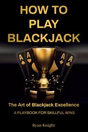 How to Play Blackjack : The Art of Blackjack Excellence - A Playbook for Skillful Wins cover image