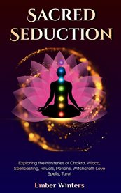 Sacred Seduction : Exploring the Mysteries of Chakra, Wicca, Spellcasting, Rituals, Potions, Witchcraft, Love Spells, T cover image