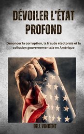 Dévoiler l'État profonde : Dénoncer la corruption, la fraude électorale et la collusion gouvernementale en Amérique cover image