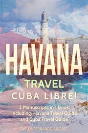 Havana Travel : Cuba Libre! 2 Manuscripts in 1 Book, Including. Havana Travel Guide and Cuba Travel Guide. Cuba cover image