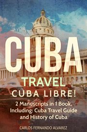 Cuba Travel : Cuba Libre! 2 Manuscripts in 1 Book. Cuba Travel Guide and History of Cuba. Cuba cover image