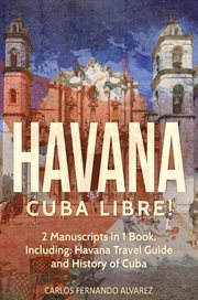 Havana : Cuba Libre! 2 Manuscripts in 1 Book, Including. Havana Travel Guide and History of Cuba. Cuba cover image