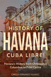 History of Havana : Cuba Libre! Havana's History from Christopher Columbus to Fidel Castro. Cuba cover image