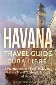 Havana Travel Guide : Cuba Libre! 2 Manuscripts in 1 Book. Havana Travel Guide and History of Havana. Cuba cover image