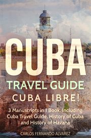 Cuba Travel Guide : Cuba Libre! 3 Manuscripts in 1 Book. Cuba Travel Guide, History of Cuba and History of Havana. Cuba cover image