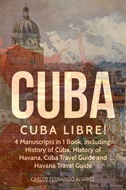 Cuba Libre! 4 Manuscripts in 1 Book, Including : History of Cuba, History of Havana, Cuba Travel Guide and Havana Travel Guide. Cuba cover image