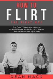 How to Flirt : The Right Way - The Only 7 Steps You Need to Master Flirting, Seduction and Sexual Tension Whilst Da. Social Skills cover image
