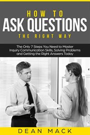 How to Ask Questions : The Right Way - The Only 7 Steps You Need to Master Inquiry Communication Skills, Solving Problems a. Social Skills cover image