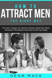 How to Attract Men : The Right Way - The Only 7 Steps You Need to Master What Men Want, Attraction Techniques and How to. Social Skills cover image