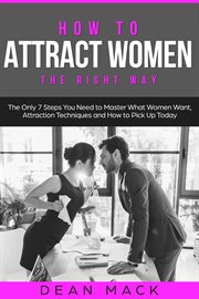 How to Attract Women : The Right Way - The Only 7 Steps You Need to Master What Women Want, Attraction Techniques and How t. Social Skills cover image