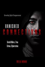 Vanished Connections : Unraveling Digital Disappearances, Serial Killers, True Crime, Cybercrime cover image