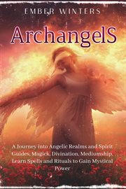 Archangels : A Journey into Angelic Realms and Spirit Guides, Magick, Divination, Mediumship, Learn Spells and Ri cover image