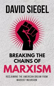 Breaking the Chains of Marxism : Reclaiming the American Dream from Marxist Incursion cover image