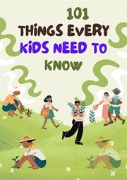 101 Things Every Kids Need to Know : The Crucial Concept in life That All Kids Need To Understand cover image