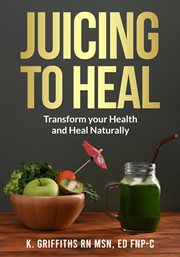 Juicing to Heal : Transform your Health and Heal Naturally cover image
