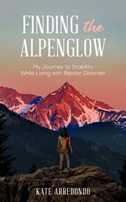 Finding the alpenglow. My Journey to Stability While Living with Bipolar Disorder cover image