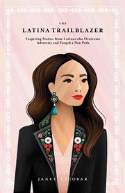 The Latina Trailblazer : Inspiring Stories From Latinas Who Overcame Adversity and Forged a New Path cover image