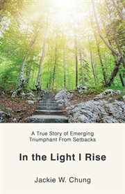 In the light i rise. A True Story of Emerging Triumphant From Setbacks cover image